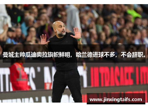 曼城主帅瓜迪奥拉旗帜鲜明，哈兰德进球不多，不会辞职。